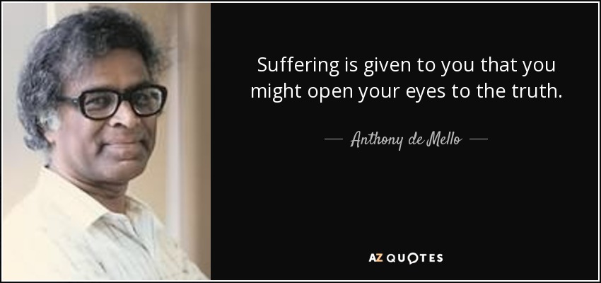 Suffering is given to you that you might open your eyes to the truth. - Anthony de Mello