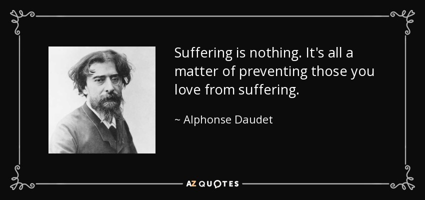 Suffering is nothing. It's all a matter of preventing those you love from suffering. - Alphonse Daudet
