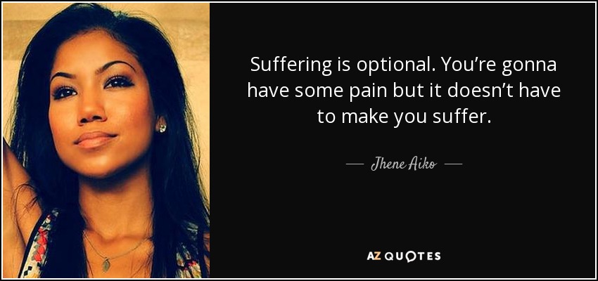 Suffering is optional. You’re gonna have some pain but it doesn’t have to make you suffer. - Jhene Aiko