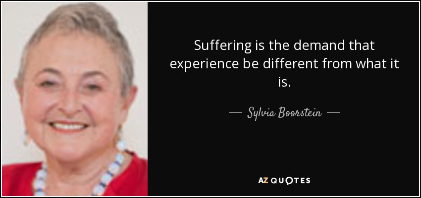 Suffering is the demand that experience be different from what it is. - Sylvia Boorstein