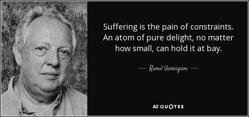 Suffering is the pain of constraints. An atom of pure delight, no matter how small, can hold it at bay. - Raoul Vaneigem