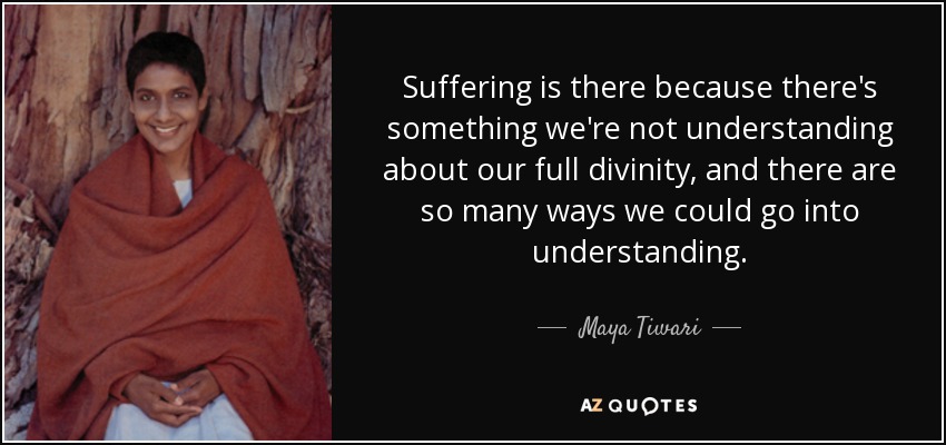 Suffering is there because there's something we're not understanding about our full divinity, and there are so many ways we could go into understanding. - Maya Tiwari