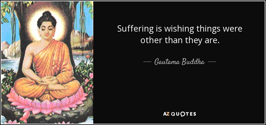 Suffering is wishing things were other than they are. - Gautama Buddha
