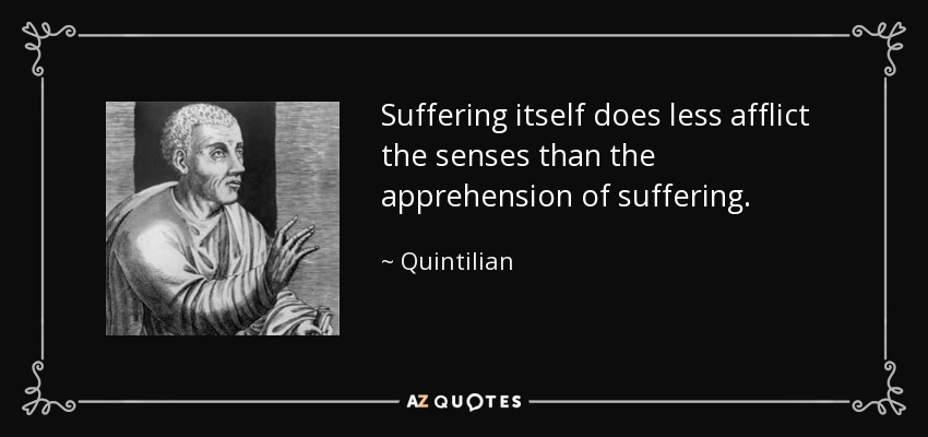 Suffering itself does less afflict the senses than the apprehension of suffering. - Quintilian