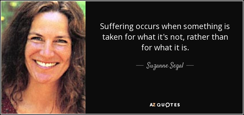 Suffering occurs when something is taken for what it's not , rather than for what it is. - Suzanne Segal