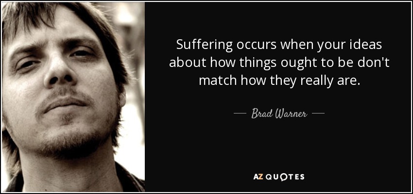 Suffering occurs when your ideas about how things ought to be don't match how they really are. - Brad Warner