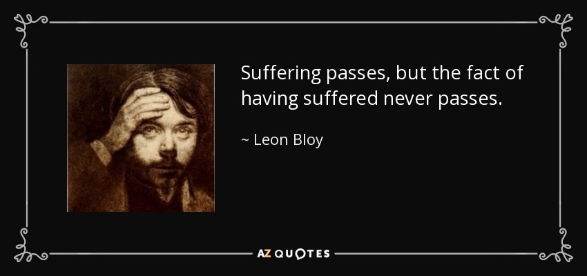 Suffering passes, but the fact of having suffered never passes. - Leon Bloy