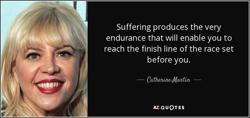 Suffering produces the very endurance that will enable you to reach the finish line of the race set before you. - Catherine Martin