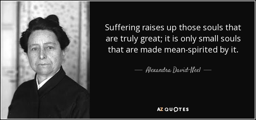 Suffering raises up those souls that are truly great; it is only small souls that are made mean-spirited by it. - Alexandra David-Neel