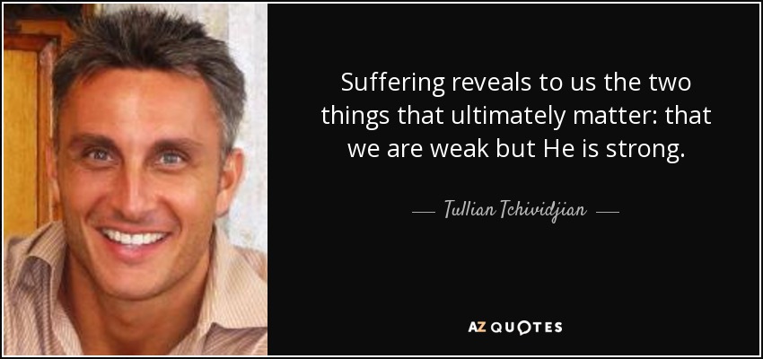 Suffering reveals to us the two things that ultimately matter: that we are weak but He is strong. - Tullian Tchividjian