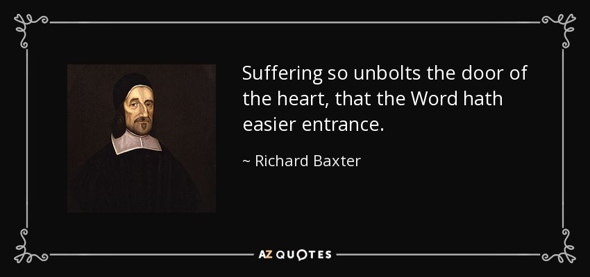 Suffering so unbolts the door of the heart, that the Word hath easier entrance. - Richard Baxter