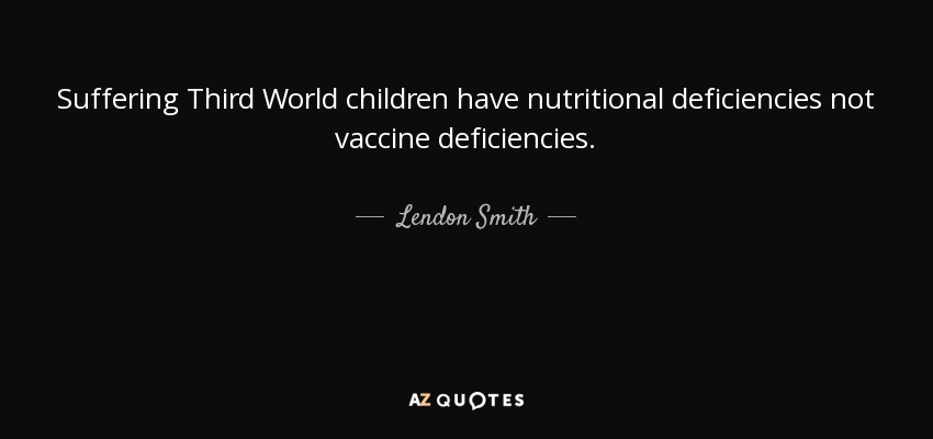 Suffering Third World children have nutritional deficiencies not vaccine deficiencies. - Lendon Smith