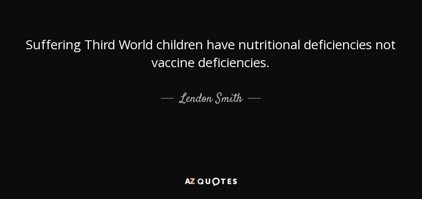 Suffering Third World children have nutritional deficiencies not vaccine deficiencies. - Lendon Smith