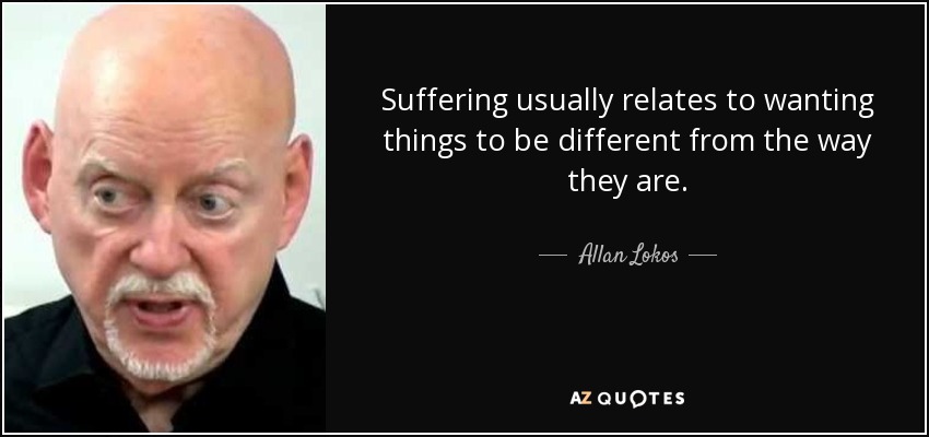 Suffering usually relates to wanting things to be different from the way they are. - Allan Lokos