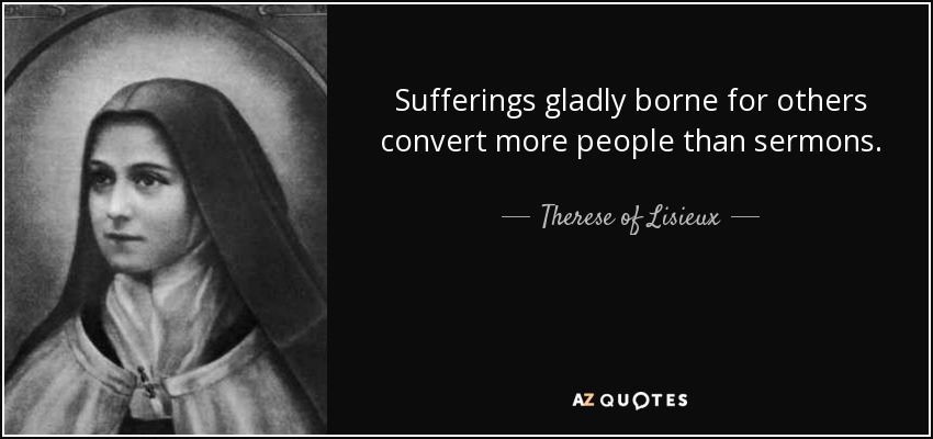 Sufferings gladly borne for others convert more people than sermons. - Therese of Lisieux