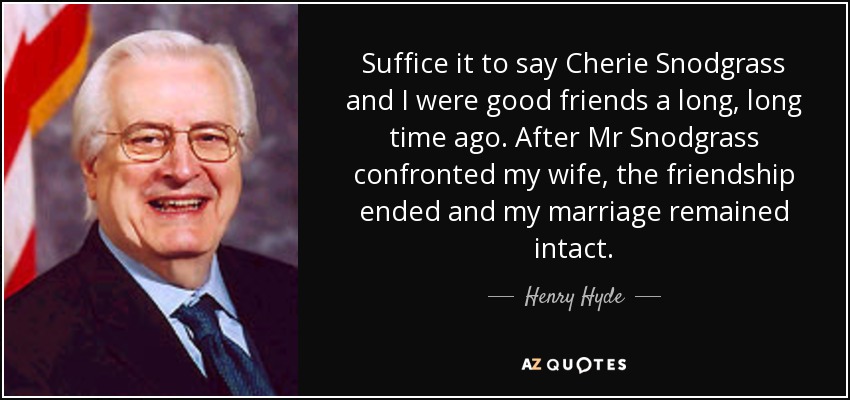 Suffice it to say Cherie Snodgrass and I were good friends a long, long time ago. After Mr Snodgrass confronted my wife, the friendship ended and my marriage remained intact. - Henry Hyde