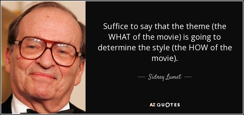 Suffice to say that the theme (the WHAT of the movie) is going to determine the style (the HOW of the movie). - Sidney Lumet