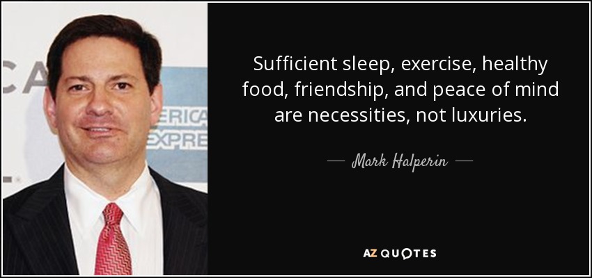 Sufficient sleep, exercise, healthy food, friendship, and peace of mind are necessities, not luxuries. - Mark Halperin