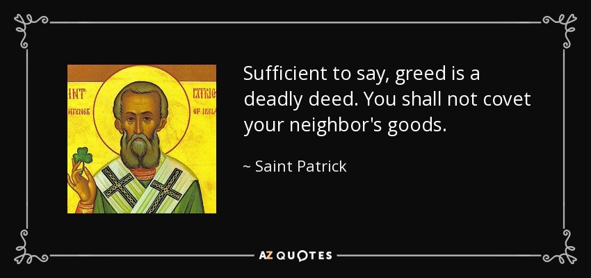 Sufficient to say, greed is a deadly deed. You shall not covet your neighbor's goods. - Saint Patrick