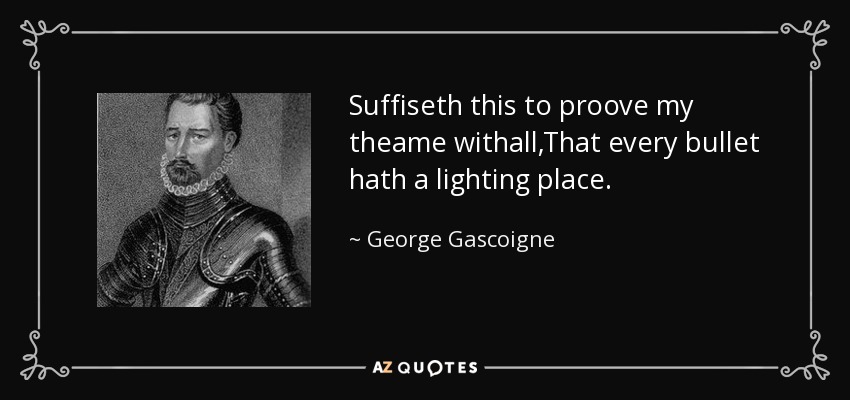 Suffiseth this to proove my theame withall,That every bullet hath a lighting place. - George Gascoigne
