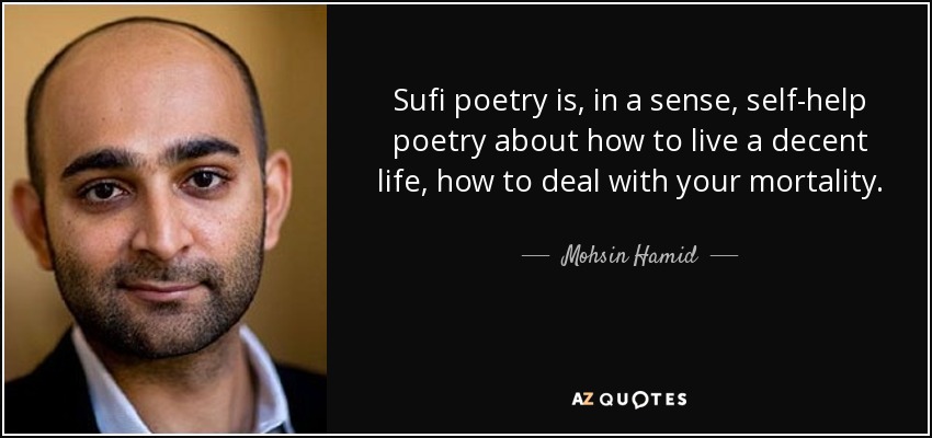 Sufi poetry is, in a sense, self-help poetry about how to live a decent life, how to deal with your mortality. - Mohsin Hamid