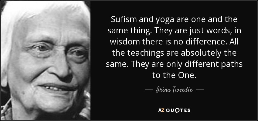Sufism and yoga are one and the same thing. They are just words, in wisdom there is no difference. All the teachings are absolutely the same. They are only different paths to the One. - Irina Tweedie