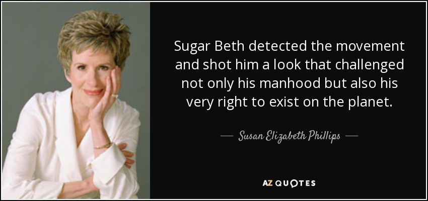 Sugar Beth detected the movement and shot him a look that challenged not only his manhood but also his very right to exist on the planet. - Susan Elizabeth Phillips