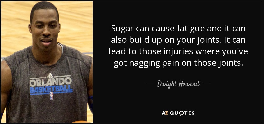 Sugar can cause fatigue and it can also build up on your joints. It can lead to those injuries where you've got nagging pain on those joints. - Dwight Howard