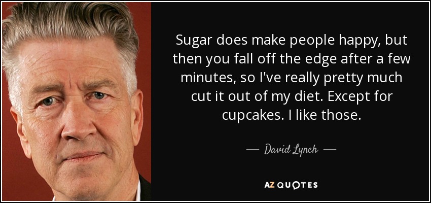Sugar does make people happy, but then you fall off the edge after a few minutes, so I've really pretty much cut it out of my diet. Except for cupcakes. I like those. - David Lynch