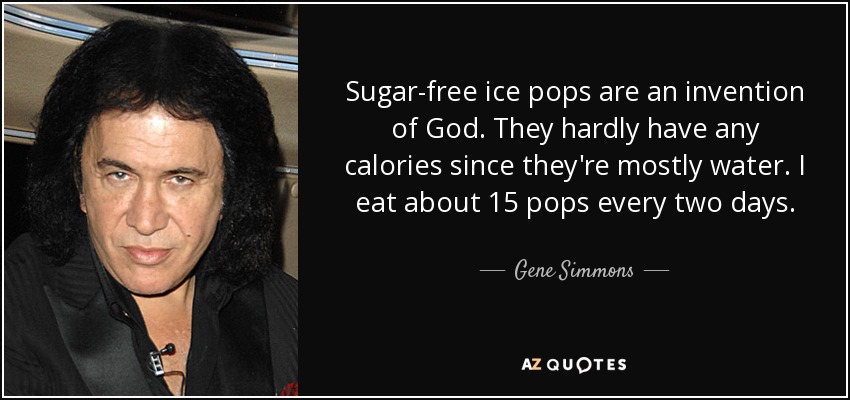 Sugar-free ice pops are an invention of God. They hardly have any calories since they're mostly water. I eat about 15 pops every two days. - Gene Simmons