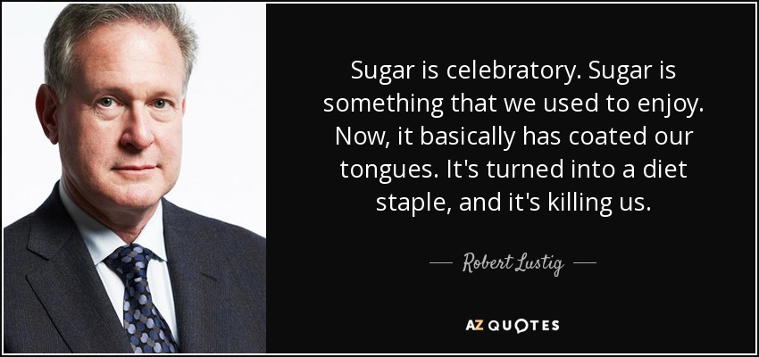 Sugar is celebratory. Sugar is something that we used to enjoy. Now, it basically has coated our tongues. It's turned into a diet staple, and it's killing us. - Robert Lustig