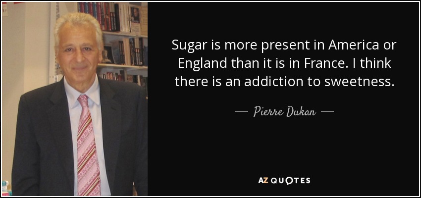 Sugar is more present in America or England than it is in France. I think there is an addiction to sweetness. - Pierre Dukan