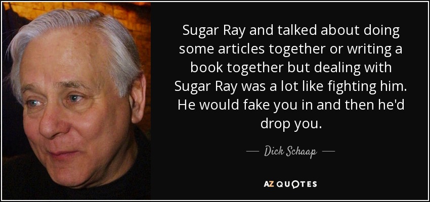 Sugar Ray and talked about doing some articles together or writing a book together but dealing with Sugar Ray was a lot like fighting him. He would fake you in and then he'd drop you. - Dick Schaap