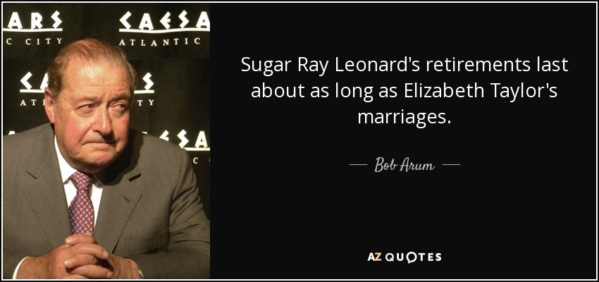 Sugar Ray Leonard's retirements last about as long as Elizabeth Taylor's marriages. - Bob Arum