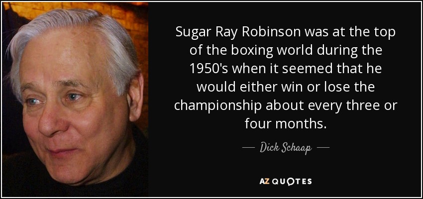 Sugar Ray Robinson was at the top of the boxing world during the 1950's when it seemed that he would either win or lose the championship about every three or four months. - Dick Schaap