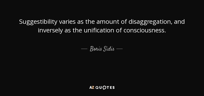 Suggestibility varies as the amount of disaggregation, and inversely as the unification of consciousness. - Boris Sidis