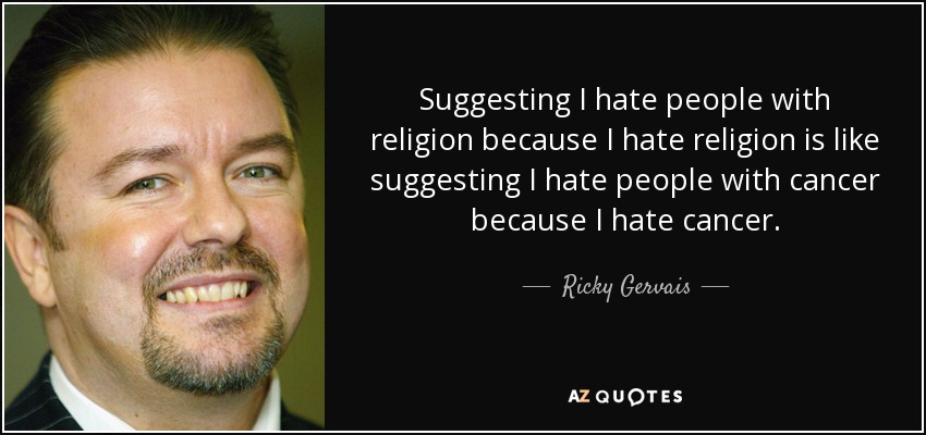 Suggesting I hate people with religion because I hate religion is like suggesting I hate people with cancer because I hate cancer. - Ricky Gervais