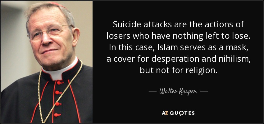 Suicide attacks are the actions of losers who have nothing left to lose. In this case, Islam serves as a mask, a cover for desperation and nihilism, but not for religion. - Walter Kasper