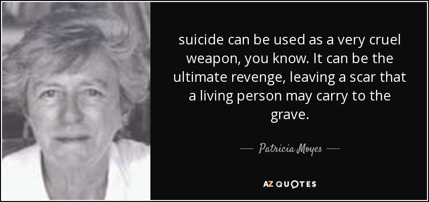 suicide can be used as a very cruel weapon, you know. It can be the ultimate revenge, leaving a scar that a living person may carry to the grave. - Patricia Moyes