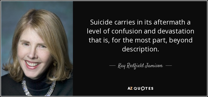 Suicide carries in its aftermath a level of confusion and devastation that is, for the most part, beyond description. - Kay Redfield Jamison
