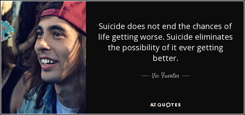 Suicide does not end the chances of life getting worse. Suicide eliminates the possibility of it ever getting better. - Vic Fuentes