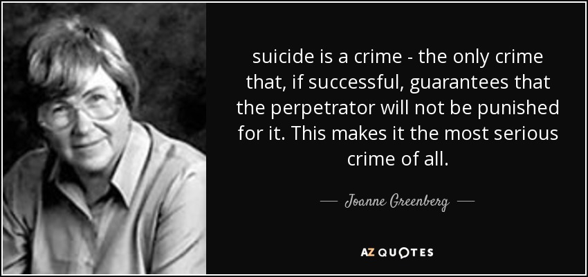 suicide is a crime - the only crime that, if successful, guarantees that the perpetrator will not be punished for it. This makes it the most serious crime of all. - Joanne Greenberg