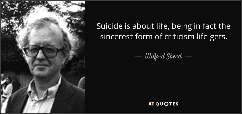 Suicide is about life, being in fact the sincerest form of criticism life gets. - Wilfrid Sheed