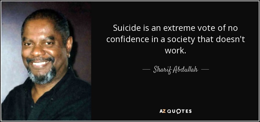 Suicide is an extreme vote of no confidence in a society that doesn't work. - Sharif Abdullah