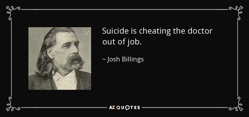 Suicide is cheating the doctor out of job. - Josh Billings