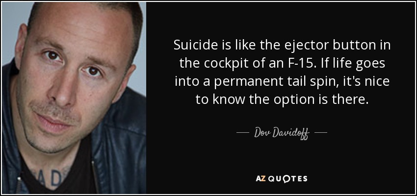 Suicide is like the ejector button in the cockpit of an F-15. If life goes into a permanent tail spin, it's nice to know the option is there. - Dov Davidoff