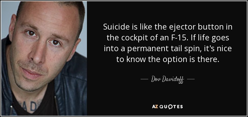 Suicide is like the ejector button in the cockpit of an F-15. If life goes into a permanent tail spin, it's nice to know the option is there. - Dov Davidoff