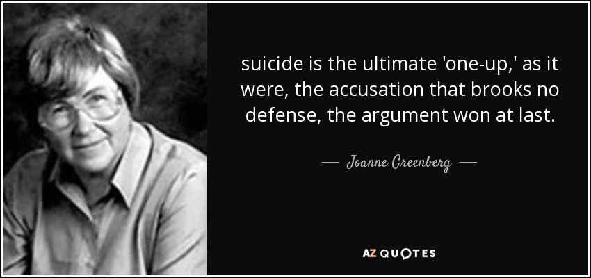 suicide is the ultimate 'one-up,' as it were, the accusation that brooks no defense, the argument won at last. - Joanne Greenberg