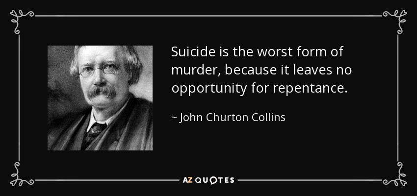 Suicide is the worst form of murder, because it leaves no opportunity for repentance. - John Churton Collins