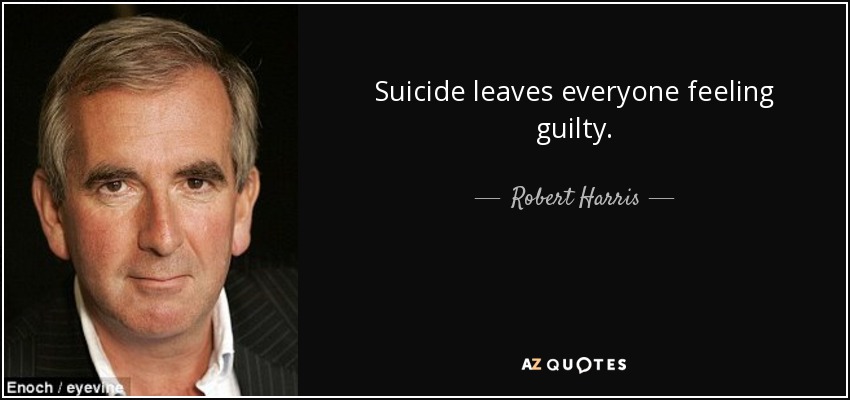 Suicide leaves everyone feeling guilty. - Robert Harris